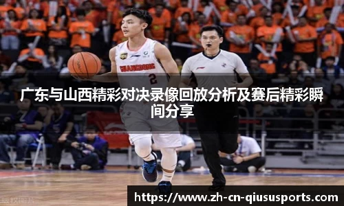 广东与山西精彩对决录像回放分析及赛后精彩瞬间分享