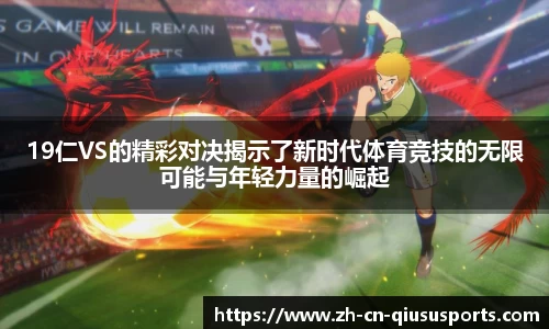 19仁VS的精彩对决揭示了新时代体育竞技的无限可能与年轻力量的崛起